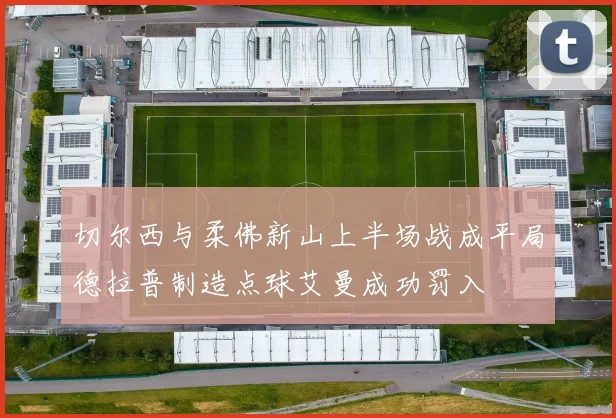 切尔西与柔佛新山上半场战成平局德拉普制造点球艾曼成功罚入