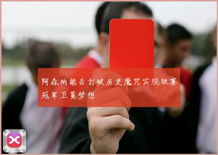 阿森纳能否打破历史魔咒实现联赛冠军卫冕梦想