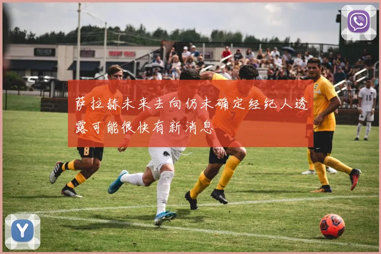 萨拉赫未来去向仍未确定经纪人透露可能很快有新消息