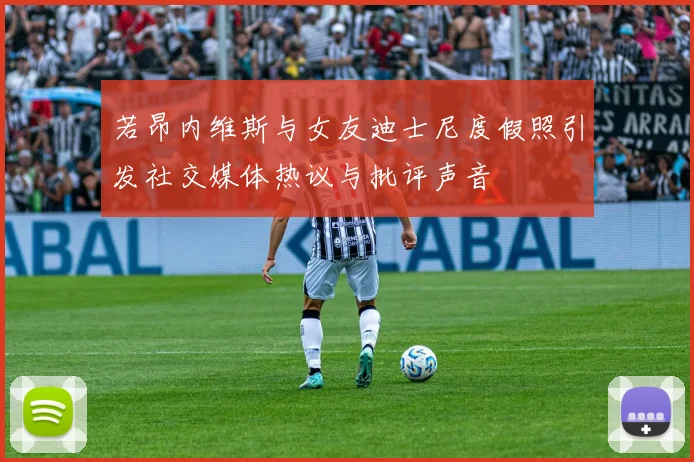 若昂内维斯与女友迪士尼度假照引发社交媒体热议与批评声音