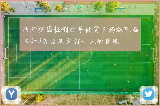 韦子弦因拉倒对手被罚下场球队面临0-3落后及少打一人的困境