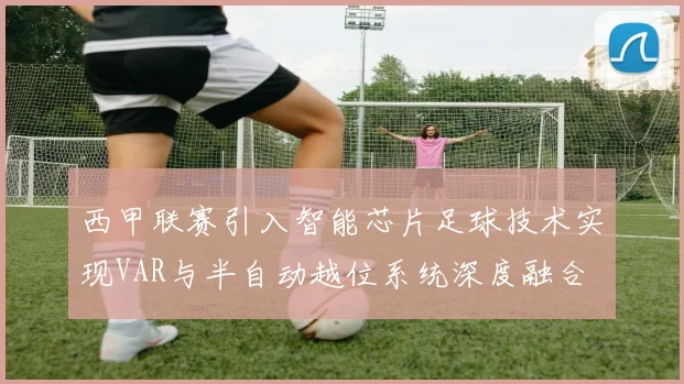 西甲联赛引入智能芯片足球技术实现VAR与半自动越位系统深度融合
