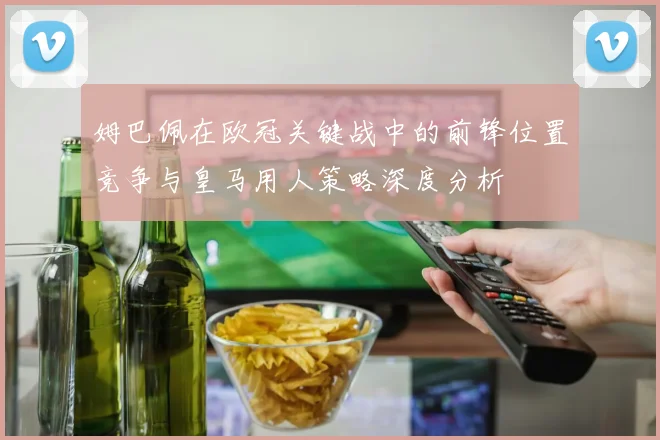 姆巴佩在欧冠关键战中的前锋位置竞争与皇马用人策略深度分析
