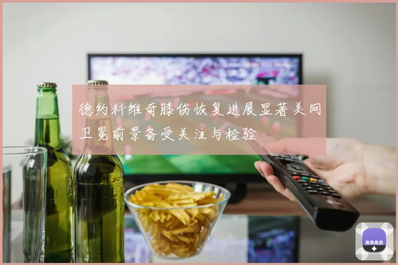 德约科维奇膝伤恢复进展显著美网卫冕前景备受关注与检验