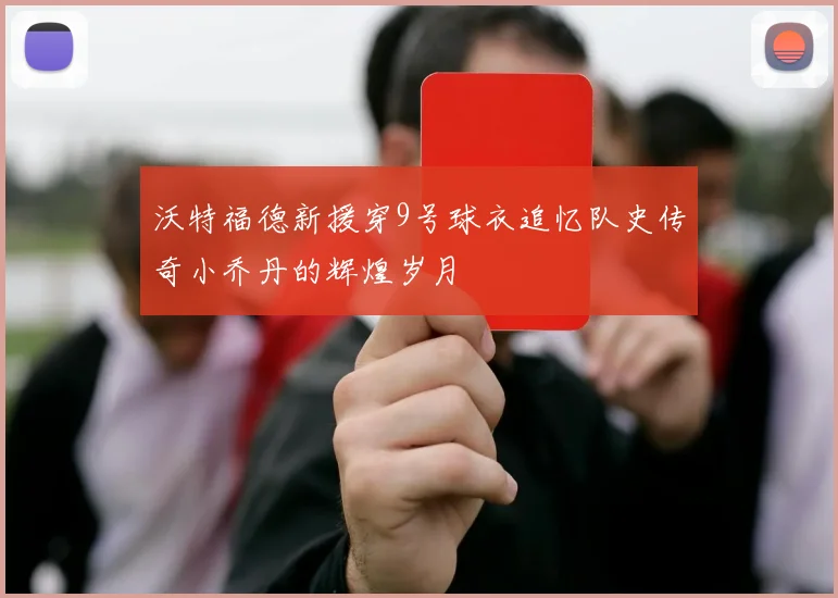 沃特福德新援穿9号球衣追忆队史传奇小乔丹的辉煌岁月