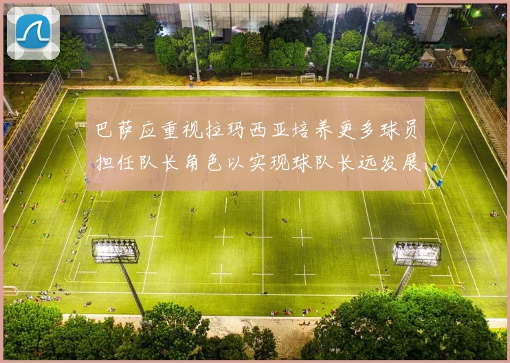巴萨应重视拉玛西亚培养更多球员担任队长角色以实现球队长远发展