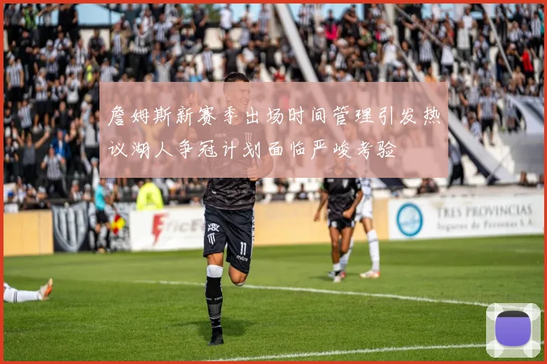 詹姆斯新赛季出场时间管理引发热议湖人争冠计划面临严峻考验