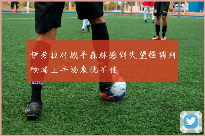 伊劳拉对战平森林感到失望强调利物浦上半场表现不佳