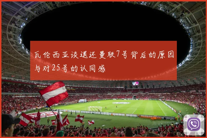 瓦伦西亚谈退还曼联7号背后的原因与对25号的认同感