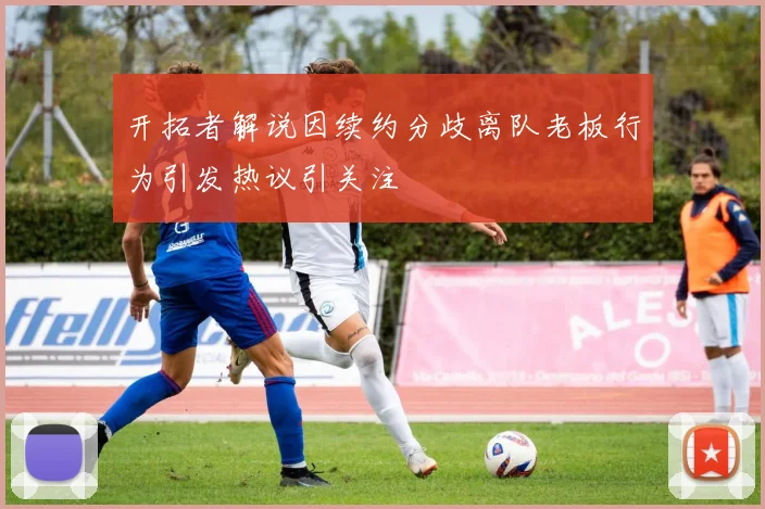 开拓者解说因续约分歧离队老板行为引发热议引关注