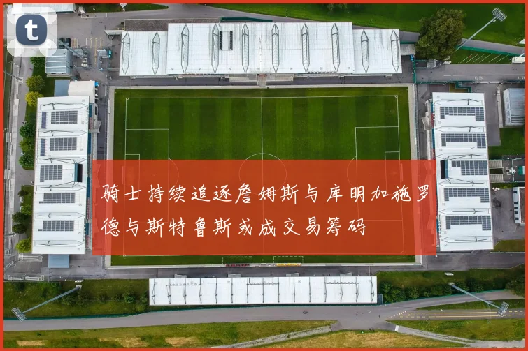 骑士持续追逐詹姆斯与库明加施罗德与斯特鲁斯或成交易筹码