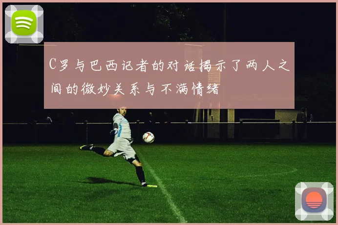 C罗与巴西记者的对话揭示了两人之间的微妙关系与不满情绪